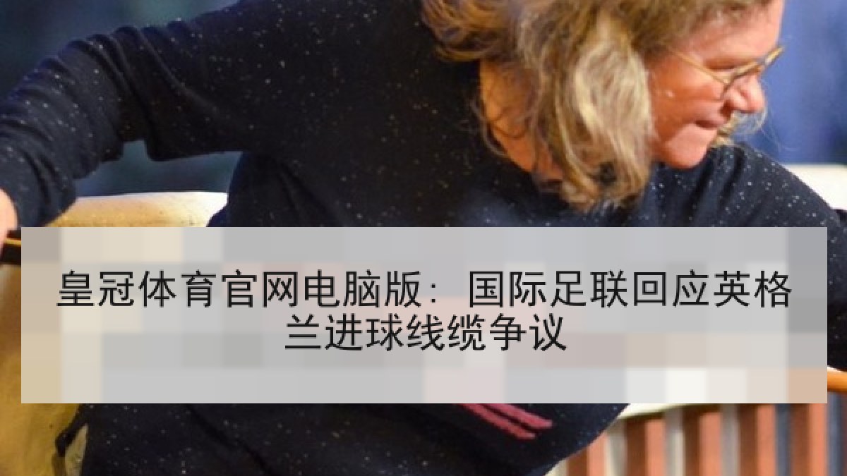 皇冠体育官网电脑版: 国际足联回应英格兰进球线缆争议