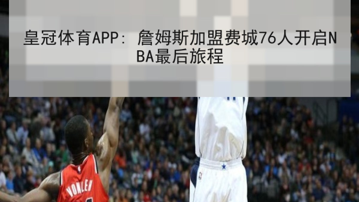 皇冠体育APP: 詹姆斯加盟费城76人开启NBA最后旅程