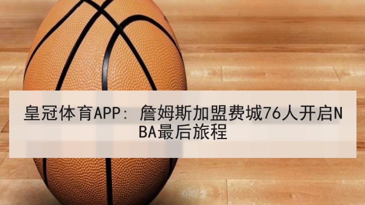皇冠体育APP: 詹姆斯加盟费城76人开启NBA最后旅程