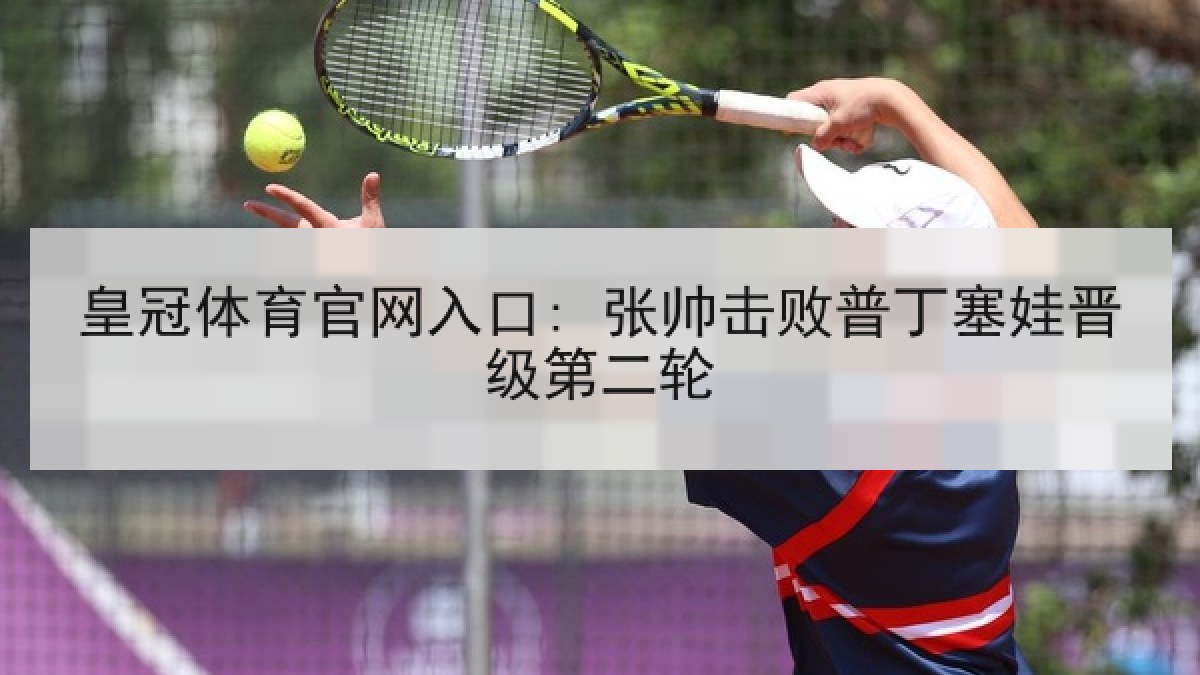 皇冠体育官网入口: 张帅击败普丁塞娃晋级第二轮