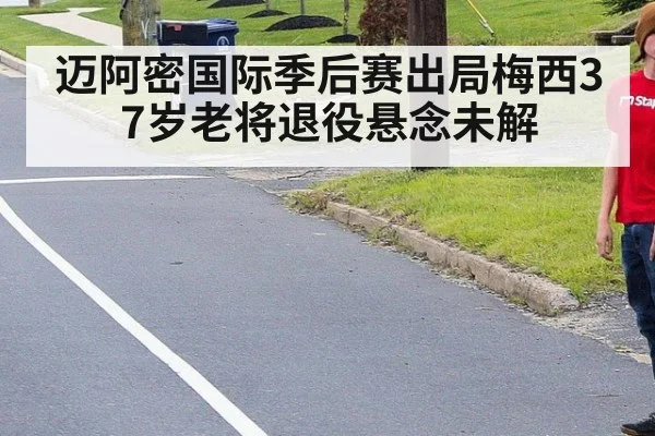 迈阿密国际季后赛出局梅西37岁老将退役悬念未解