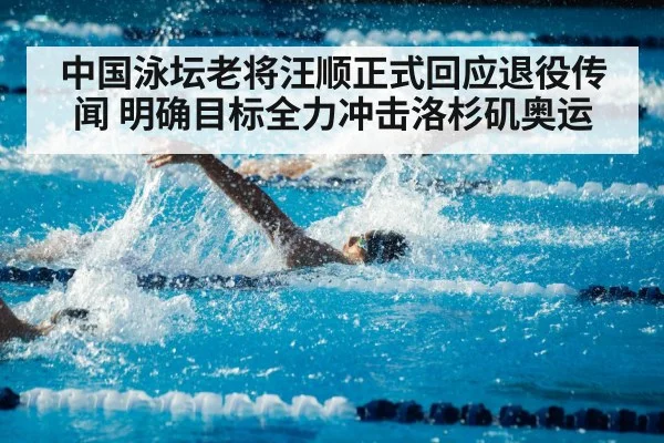 中国泳坛老将汪顺正式回应退役传闻 明确目标全力冲击洛杉矶奥运